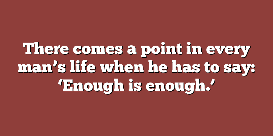 There comes a point in every man’s life when he has to say: ‘Enough is enough.’