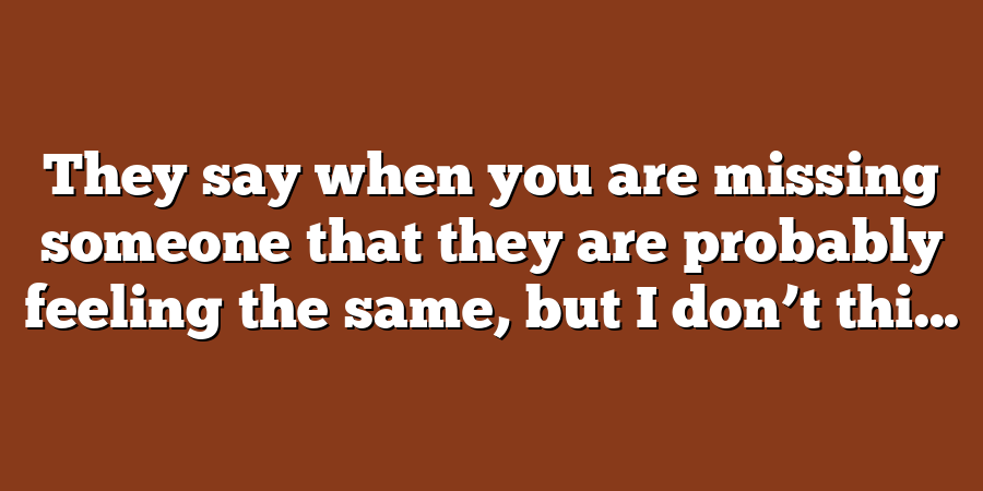 They say when you are missing someone that they are probably feeling the same, but I don’t thi...