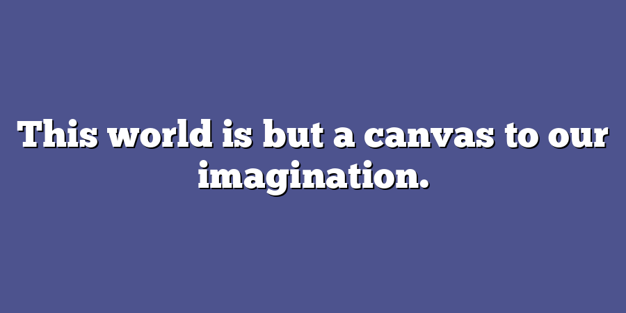 This world is but a canvas to our imagination.