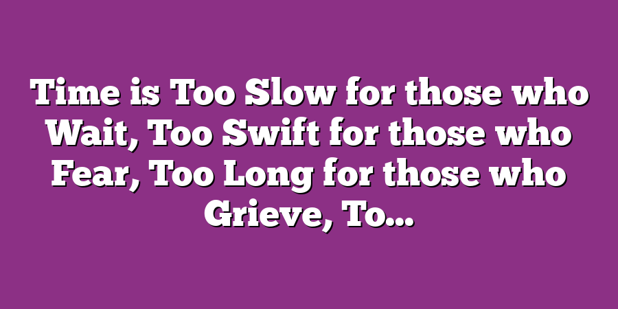 Time is Too Slow for those who Wait, Too Swift for those who Fear, Too Long for those who Grieve, To...