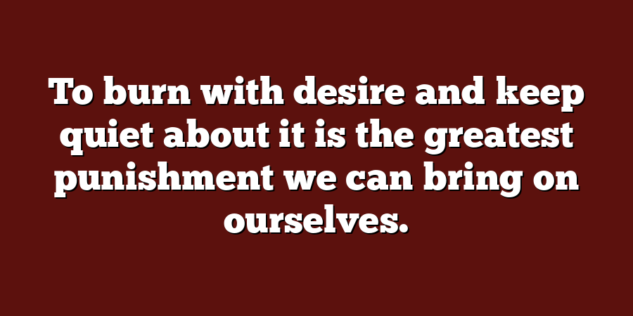 To burn with desire and keep quiet about it is the greatest punishment we can bring on ourselves.