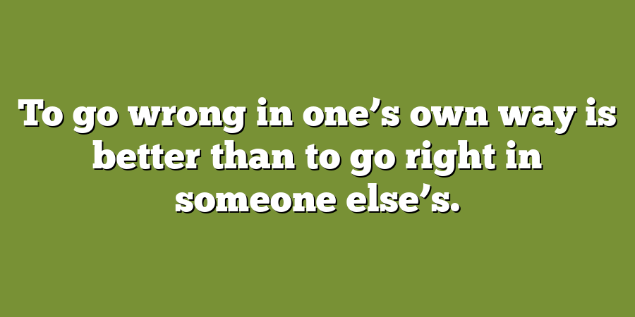 To go wrong in one’s own way is better than to go right in someone else’s.