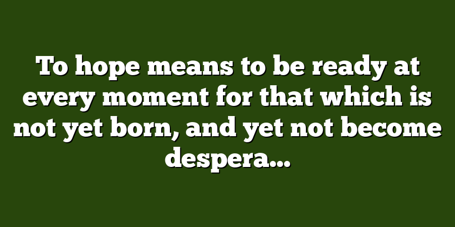 To hope means to be ready at every moment for that which is not yet born, and yet not become despera...