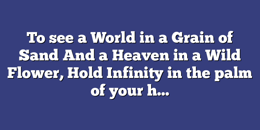 To see a World in a Grain of Sand And a Heaven in a Wild Flower, Hold Infinity in the palm of your h...