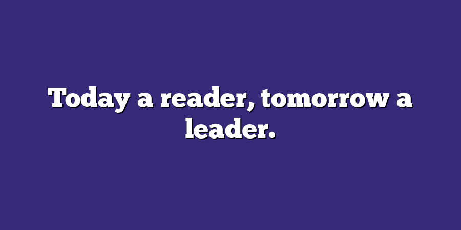 Today a reader, tomorrow a leader.