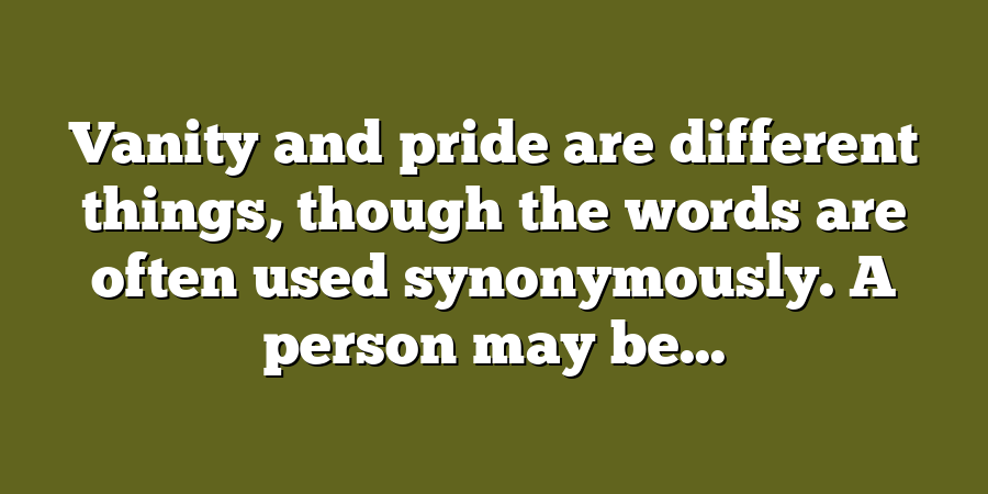 Vanity and pride are different things, though the words are often used synonymously. A person may be...