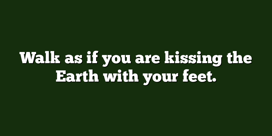 Walk as if you are kissing the Earth with your feet.