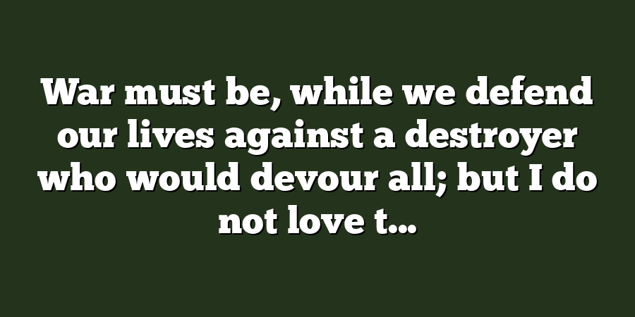 War must be, while we defend our lives against a destroyer who would devour all; but I do not love t...