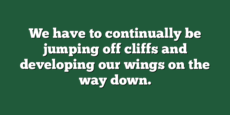 We have to continually be jumping off cliffs and developing our wings on the way down.