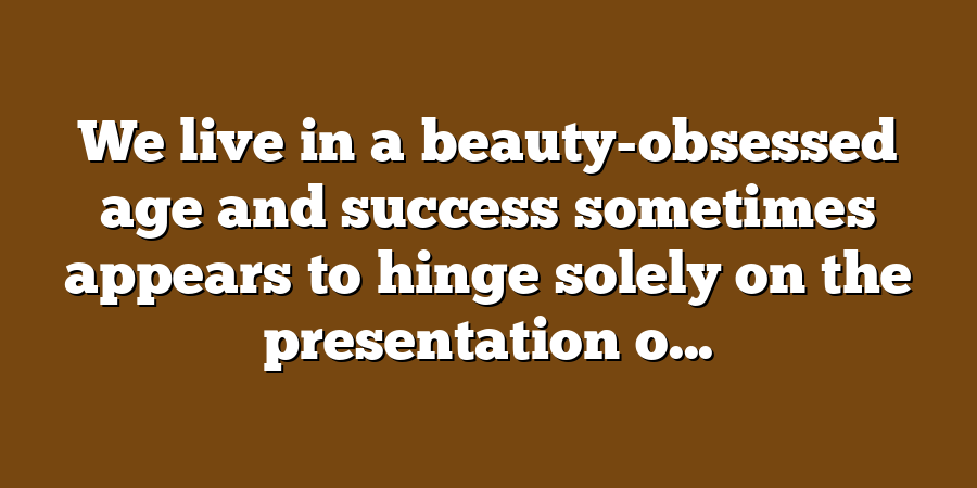 We live in a beauty-obsessed age and success sometimes appears to hinge solely on the presentation o...