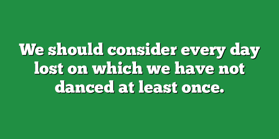 We should consider every day lost on which we have not danced at least once.