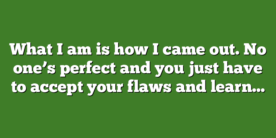 What I am is how I came out. No one’s perfect and you just have to accept your flaws and learn...