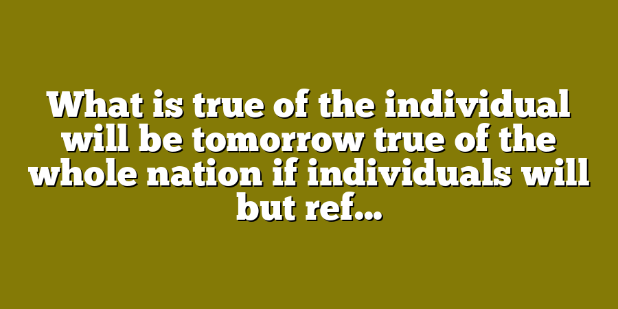 What is true of the individual will be tomorrow true of the whole nation if individuals will but ref...