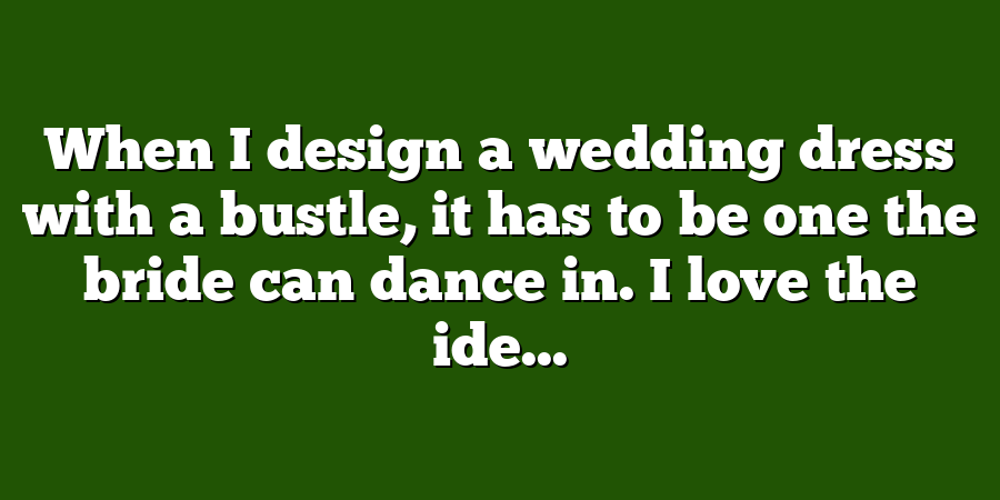 When I design a wedding dress with a bustle, it has to be one the bride can dance in. I love the ide...