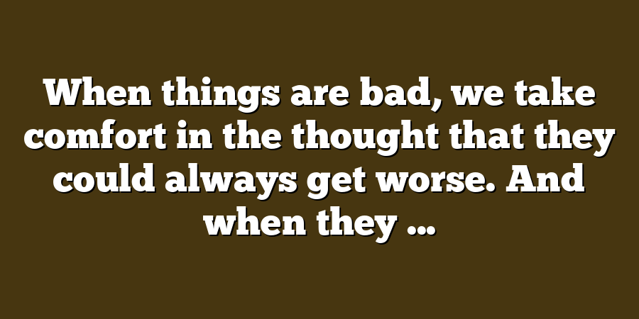 When things are bad, we take comfort in the thought that they could always get worse. And when they ...