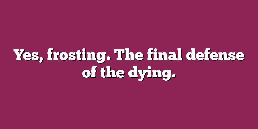 Yes, frosting. The final defense of the dying.