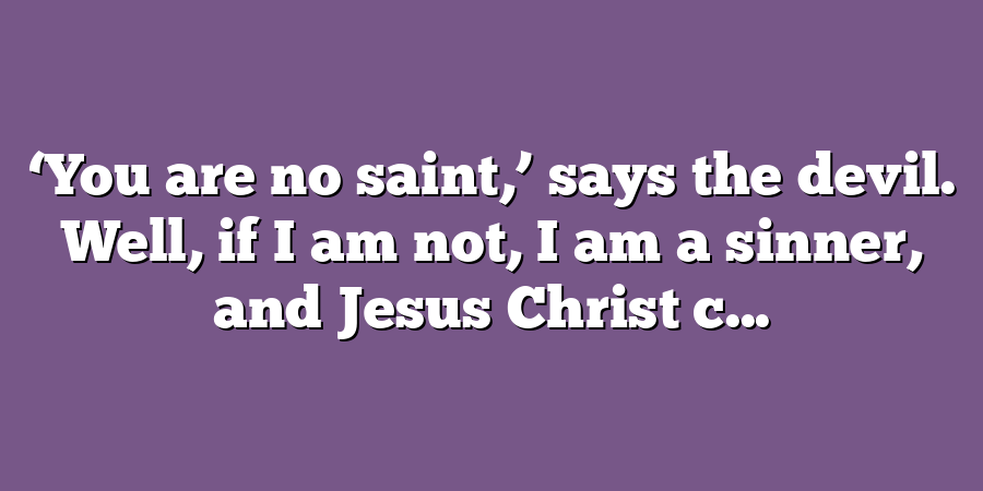 ‘You are no saint,’ says the devil. Well, if I am not, I am a sinner, and Jesus Christ c...