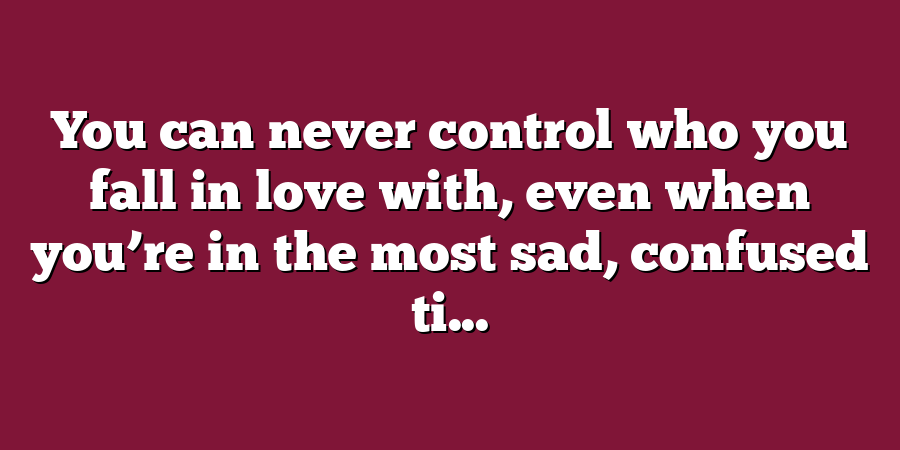 You can never control who you fall in love with, even when you’re in the most sad, confused ti...