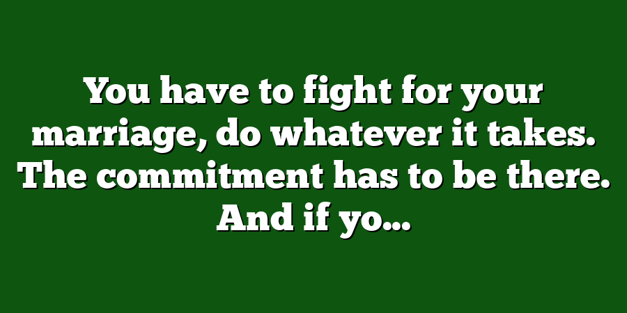 You have to fight for your marriage, do whatever it takes. The commitment has to be there. And if yo...