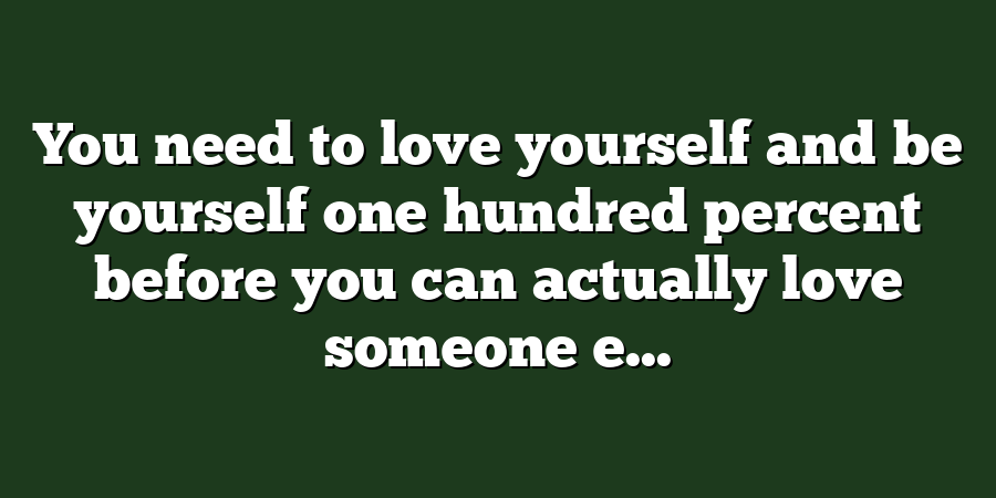 You need to love yourself and be yourself one hundred percent before you can actually love someone e...