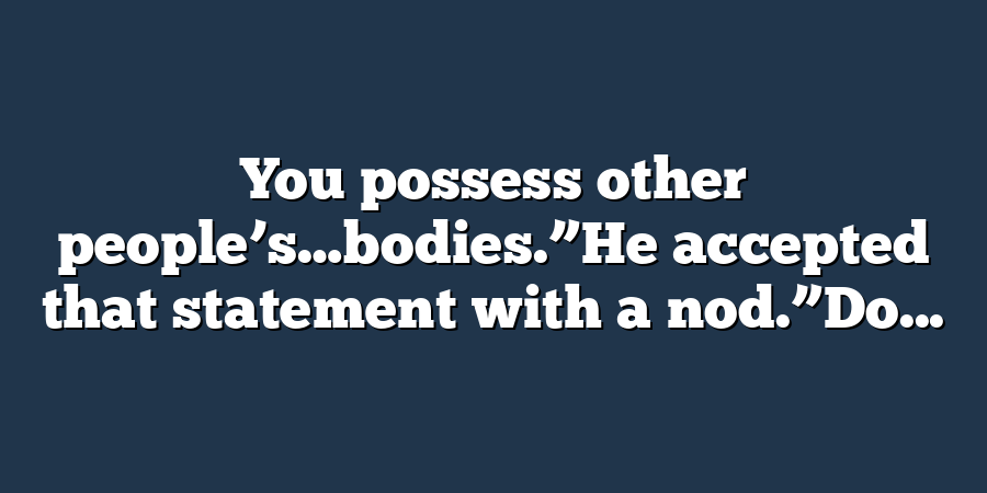 You possess other people’s…bodies.”He accepted that statement with a nod.”Do...