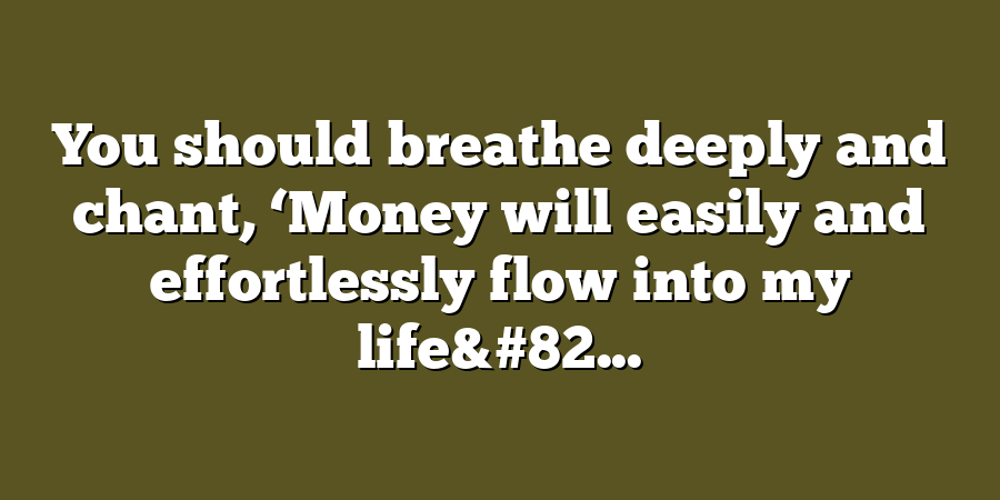 You should breathe deeply and chant, ‘Money will easily and effortlessly flow into my life&#82...