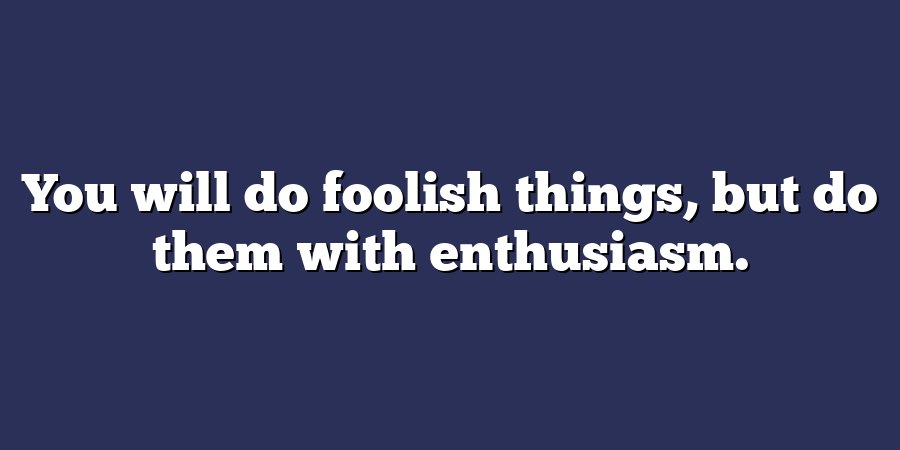 You will do foolish things, but do them with enthusiasm.