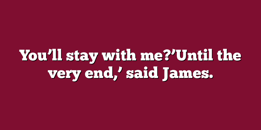 You’ll stay with me?’Until the very end,’ said James.