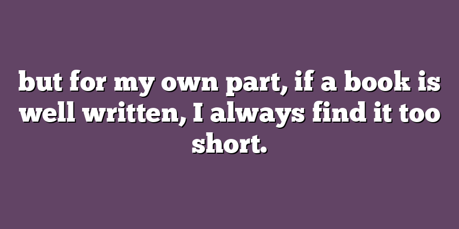 but for my own part, if a book is well written, I always find it too short.