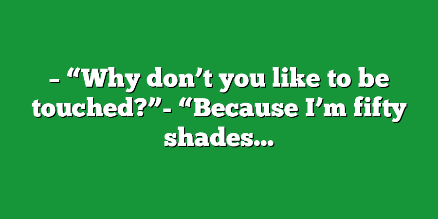 – “Why don’t you like to be touched?”- “Because I’m fifty shades...