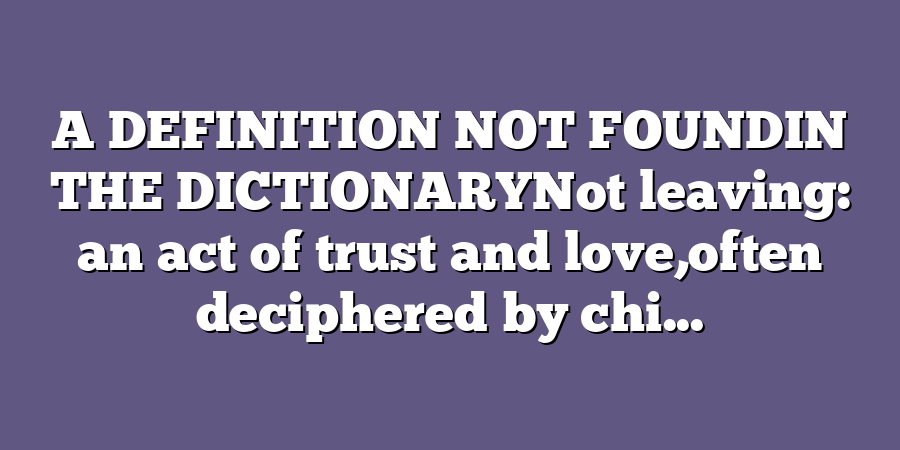 A DEFINITION NOT FOUNDIN THE DICTIONARYNot leaving: an act of trust and love,often deciphered by chi...