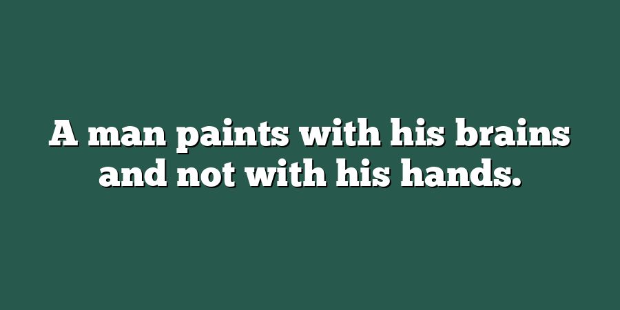 A man paints with his brains and not with his hands.