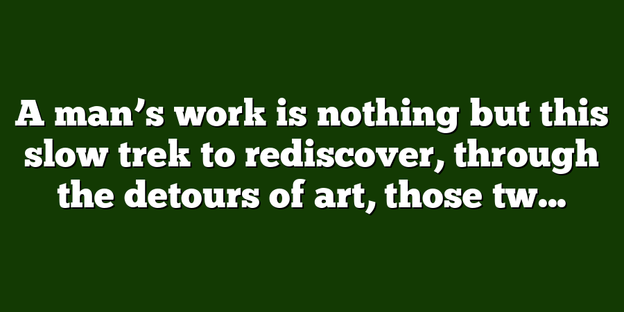 A man’s work is nothing but this slow trek to rediscover, through the detours of art, those tw...