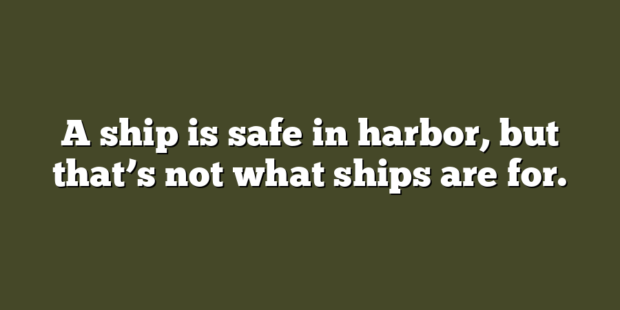 A ship is safe in harbor, but that’s not what ships are for.