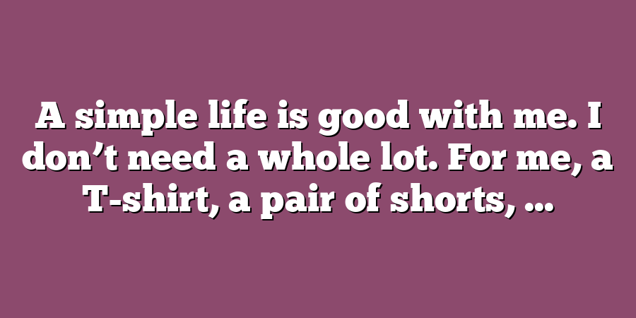 A simple life is good with me. I don’t need a whole lot. For me, a T-shirt, a pair of shorts, ...