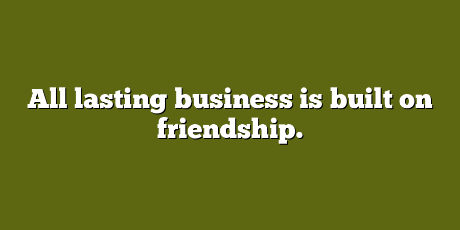 All lasting business is built on friendship.