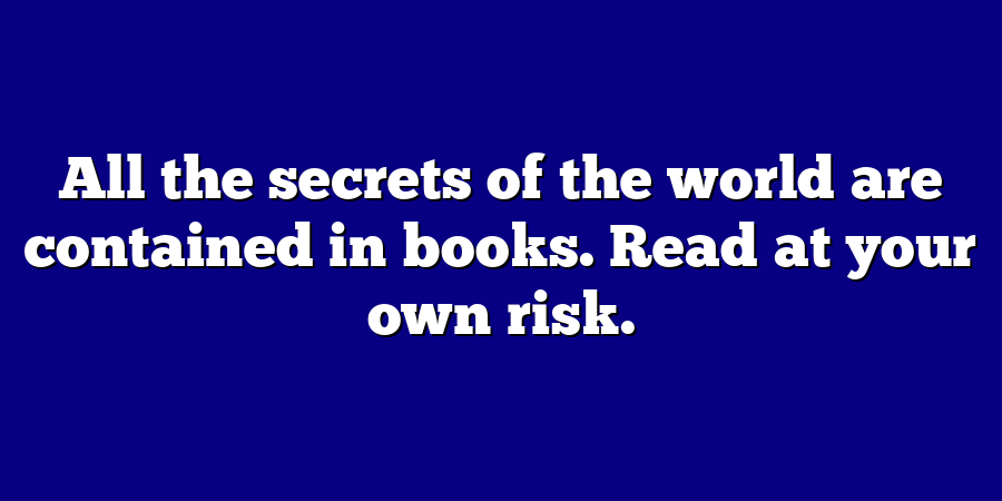 All the secrets of the world are contained in books. Read at your own risk.