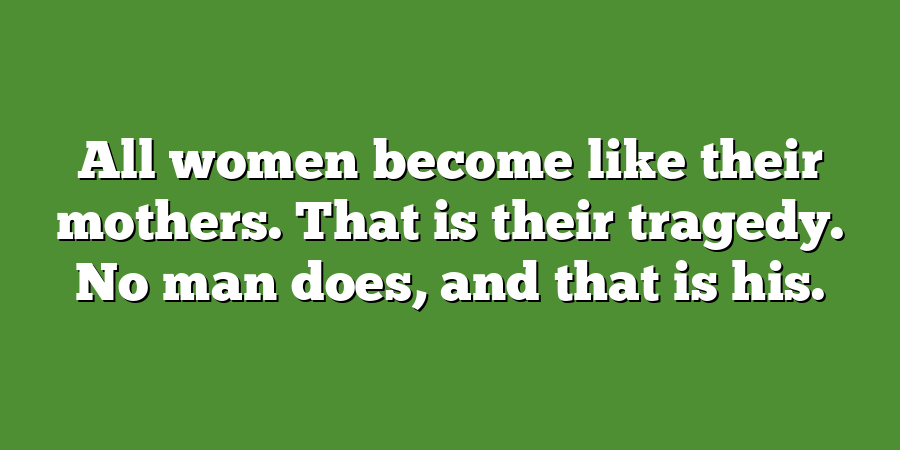 All women become like their mothers. That is their tragedy. No man does, and that is his.