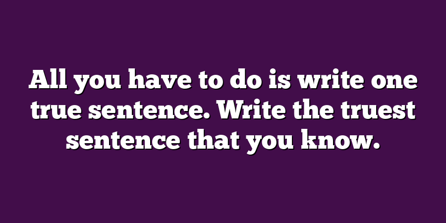 All you have to do is write one true sentence. Write the truest sentence that you know.