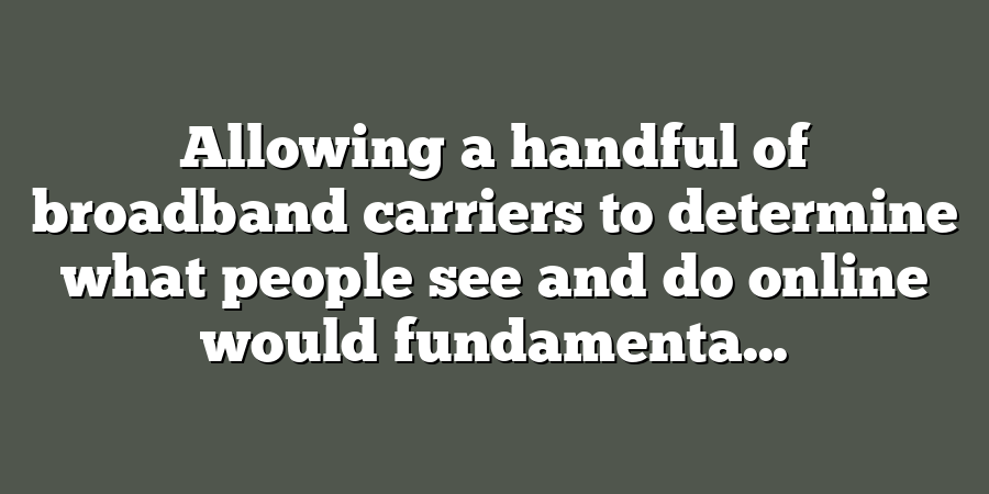 Allowing a handful of broadband carriers to determine what people see and do online would fundamenta...