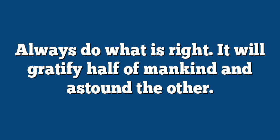 Always do what is right. It will gratify half of mankind and astound the other.