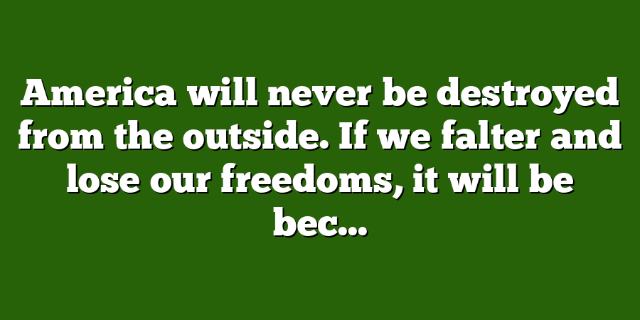 America will never be destroyed from the outside. If we falter and lose our freedoms, it will be bec...