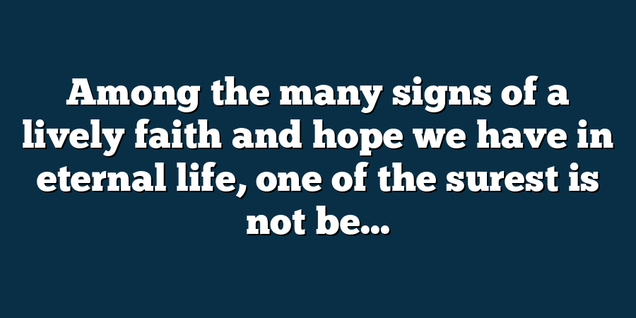 Among the many signs of a lively faith and hope we have in eternal life, one of the surest is not be...