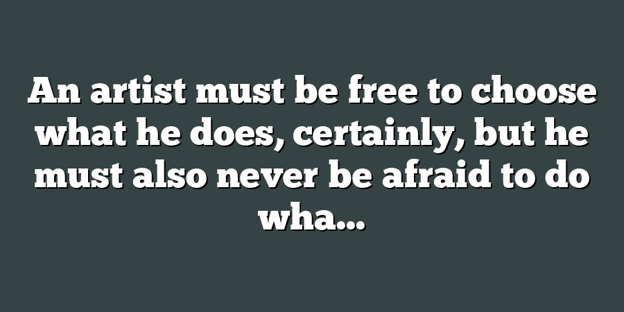 An artist must be free to choose what he does, certainly, but he must also never be afraid to do wha...