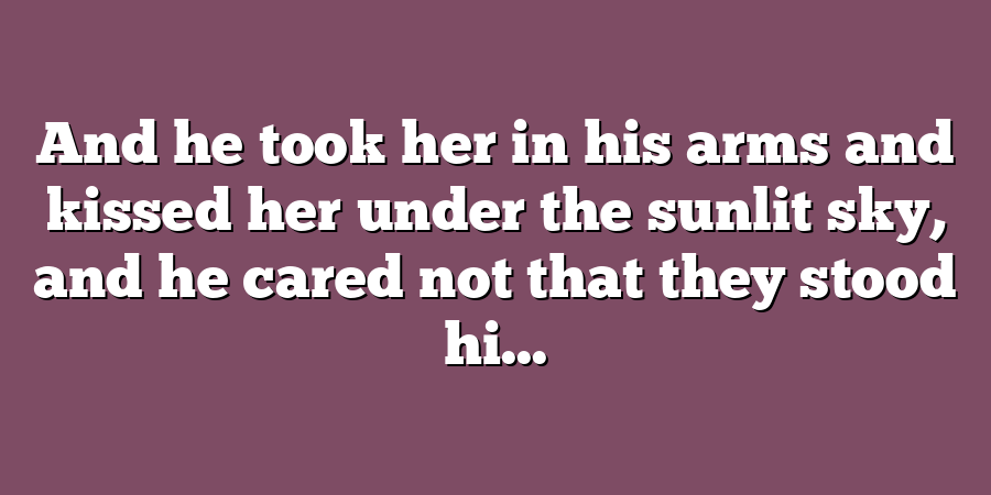 And he took her in his arms and kissed her under the sunlit sky, and he cared not that they stood hi...