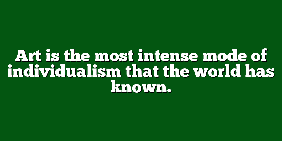 Art is the most intense mode of individualism that the world has known.