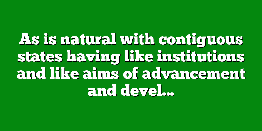 As is natural with contiguous states having like institutions and like aims of advancement and devel...