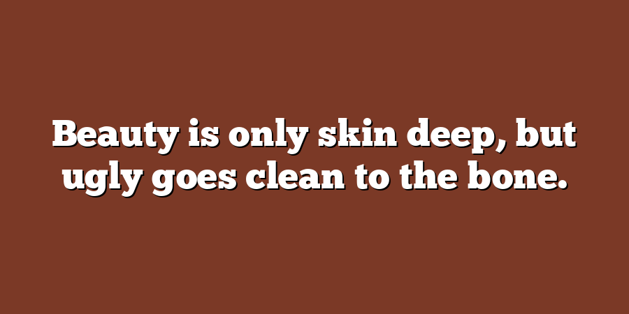 Beauty is only skin deep, but ugly goes clean to the bone.