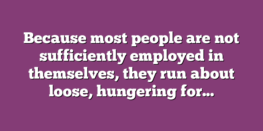 Because most people are not sufficiently employed in themselves, they run about loose, hungering for...