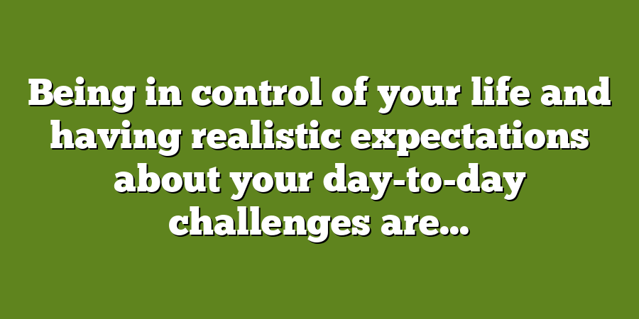 Being in control of your life and having realistic expectations about your day-to-day challenges are...